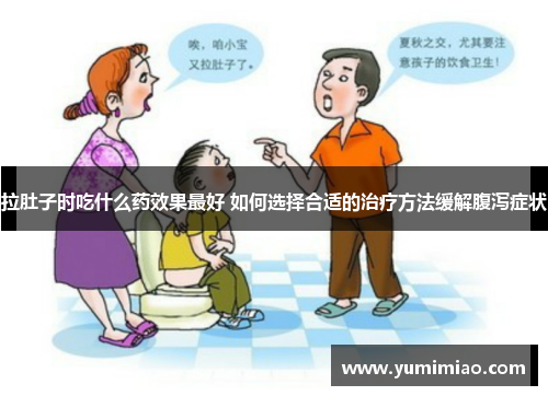 拉肚子时吃什么药效果最好 如何选择合适的治疗方法缓解腹泻症状